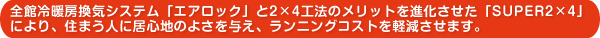 全館冷暖房換気システム「エアロック」と2×4工法のメリットを進化させた「SUPER2×4」により、住まう人に居心地のよさを与え、ランニングコストを軽減させます。